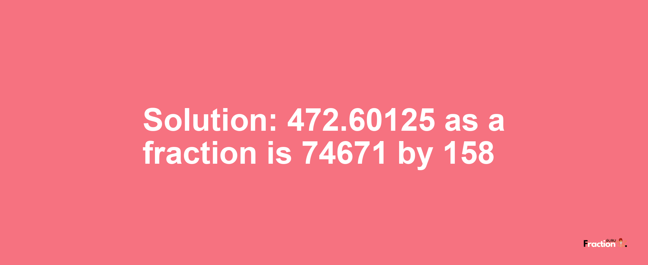 Solution:472.60125 as a fraction is 74671/158